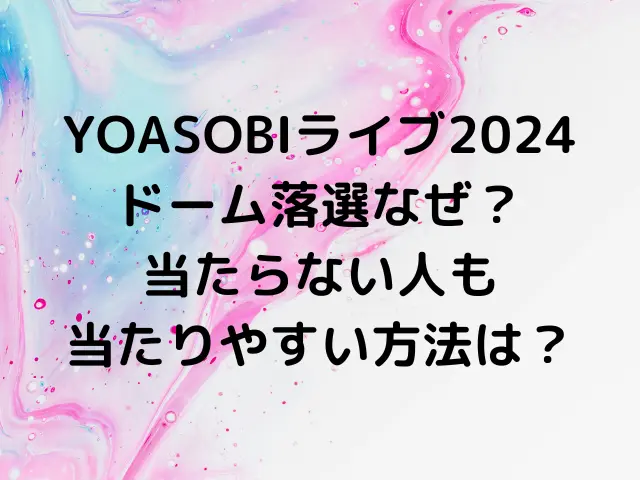 YOASOBIライブ2024ドーム落選なぜ？当たらない人も当たりやすい方法は ...