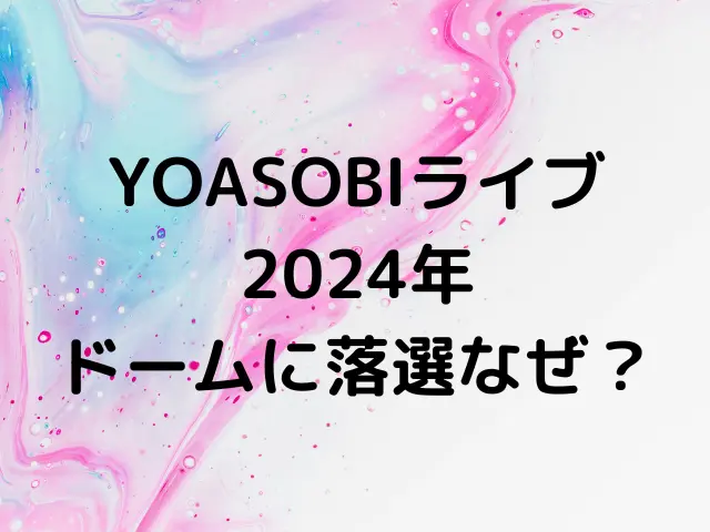 YOASOBIライブ2024ドーム落選なぜ？当たらない人も当たりやすい方法は？