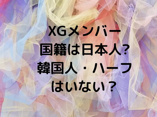 XGのメンバーは全員日本人ですか？国籍が韓国やハーフはいない？