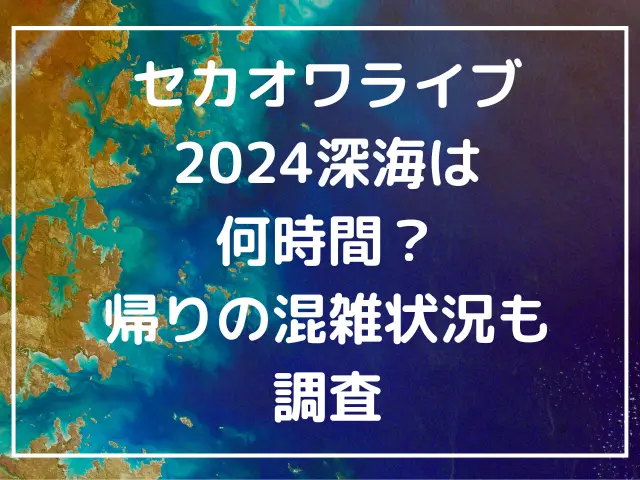 セカオワライブ2024深海は何時間ある？帰りの混雑状況と最寄り駅までの所要時間を調査 | ももりんご