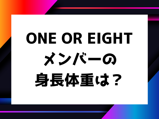 ONE OR EIGHTメンバーの身長体重は？