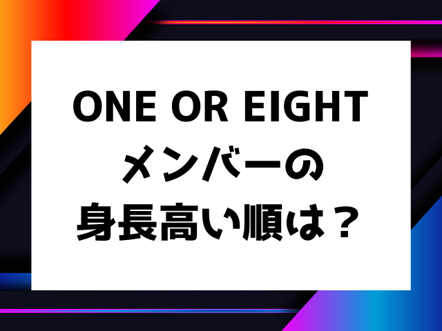 ONE OR EIGHTメンバーの身長高い順は？