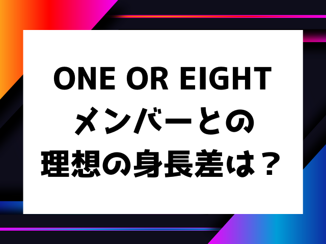 ONE OR EIGHTメンバーとの理想の身長差は？