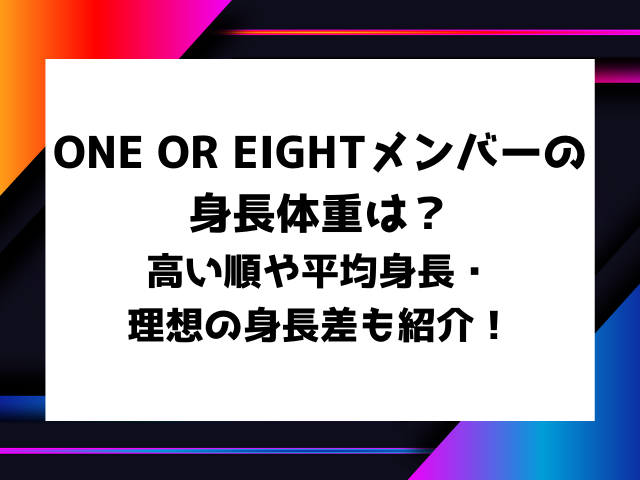 ONE OR EIGHTメンバーの身長体重は？高い順や平均身長・理想の身長差も紹介！