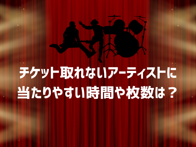 チケット取れないアーティストに当たりやすい時間や枚数は？