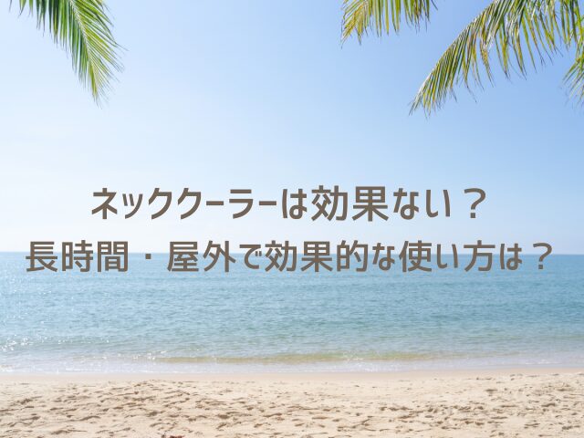 ネッククーラーは意味ない？長時間・屋外で効果的な使い方は？