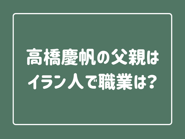 高橋慶帆の父親はイラン人で職業は？