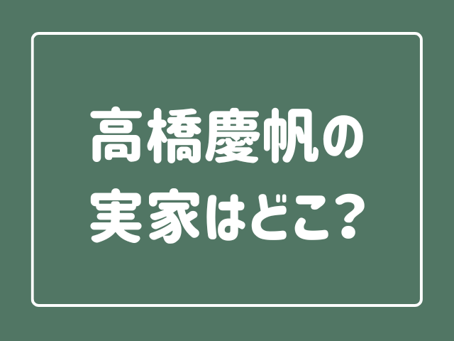 高橋慶帆の実家はどこ？