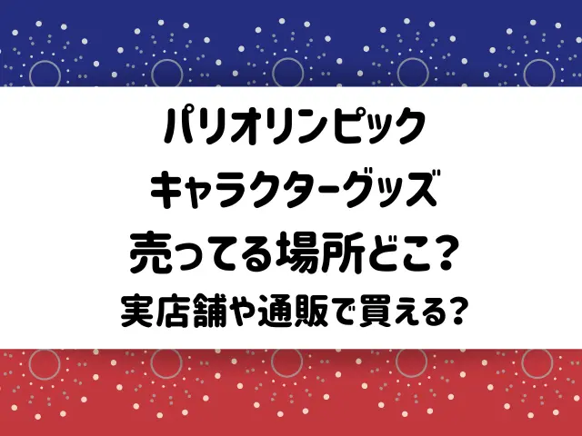 パリオリンピックのキャラクターグッズが売ってる場所どこ？実店舗や通販で買える？