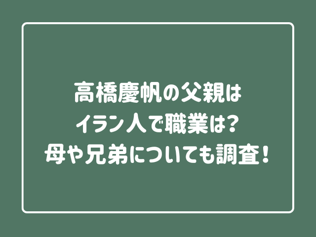 高橋慶帆の父親はイラン人で職業は？母や兄弟についても調査！