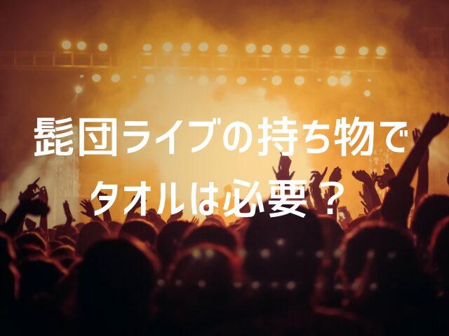 髭団ライブの持ち物でタオルは必要？