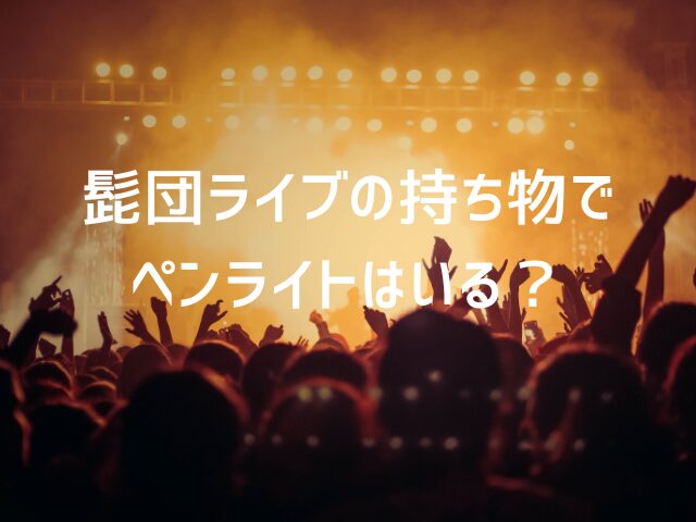 髭団ライブの持ち物でペンライトはいる？