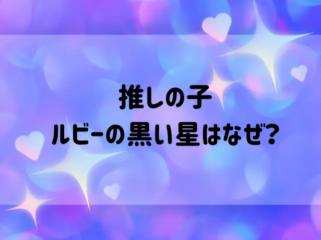 推しの子ルビーの黒い星はなぜ？両目に星が出た理由も解説！