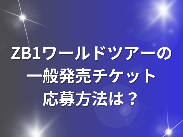 ZB1ワールドツアーの一般発売チケット応募方法は？