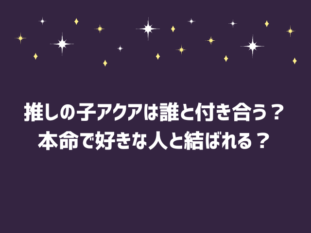 推しの子アクアは誰と付き合う？本命で好きな人と結ばれる？