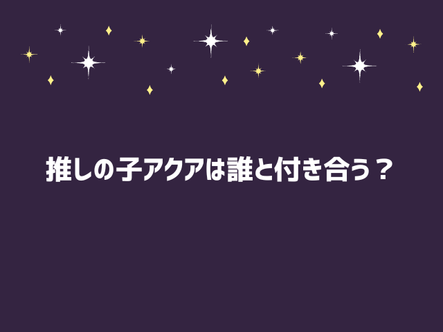 推しの子アクアの本命は誰？かなと付き合う？