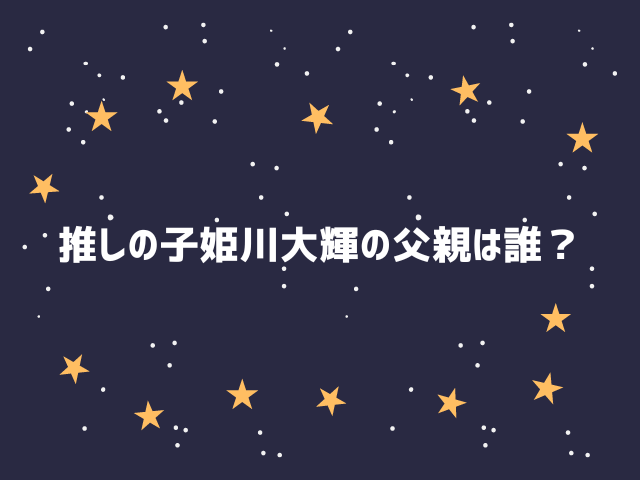 推しの子姫川大輝の父親は誰？過去や家系図も紹介！