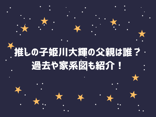 姫川大輝の父親は誰？【推しの子】家系図でアクアとの関係を解説！