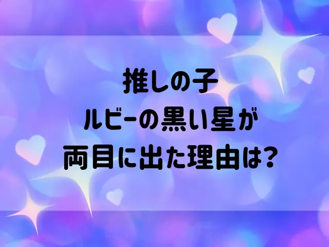 推しの子ルビーの黒い星はなぜ？両目に星が出た理由も解説！