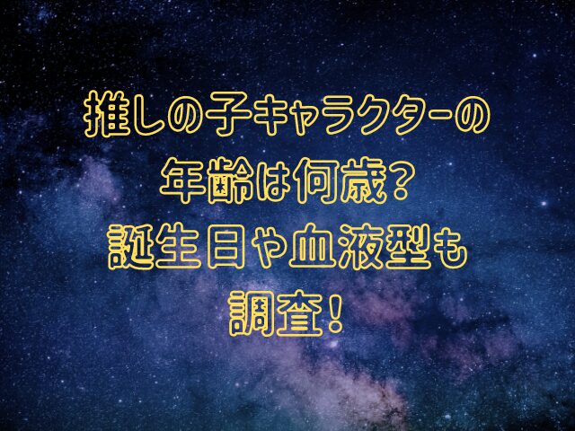 推しの子キャラクターの年齢は何歳？誕生日や血液型も調査！