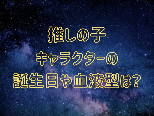 推しの子キャラクターの年齢は何歳？誕生日や血液型も調査！