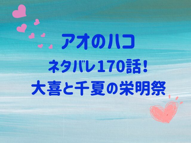 アオのハコ170話ネタバレ！大喜と千夏の栄明祭どこいく？