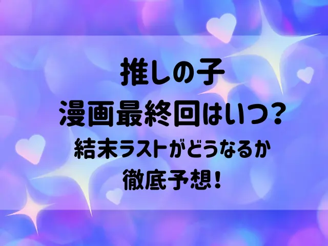 推しの子漫画の最終回はいつ？結末ラストがどうなるか徹底予想！