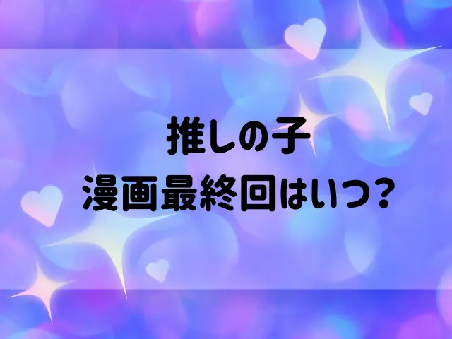 推しの子漫画の最終回はいつ？結末ラストがどうなるか徹底予想！