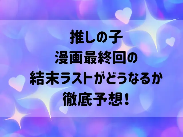 推しの子漫画の最終回はいつ？結末ラストがどうなるか徹底予想！