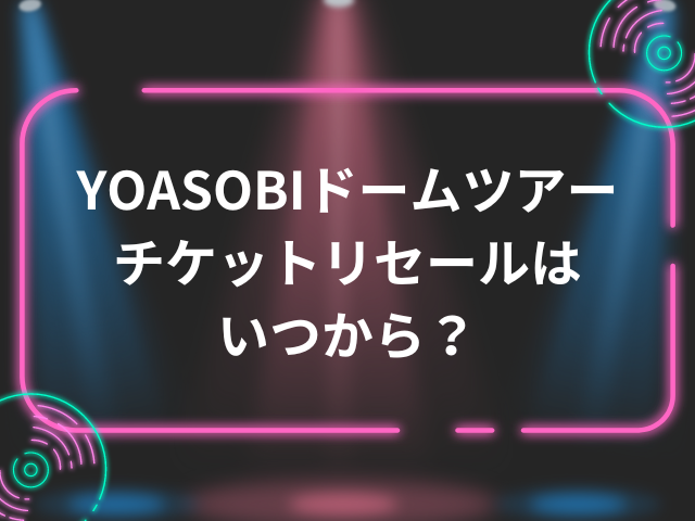 YOASOBIドームツアーチケットリセールはいつから？