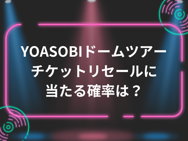 YOASOBIドームツアーのチケットリセールに当たる確率は？