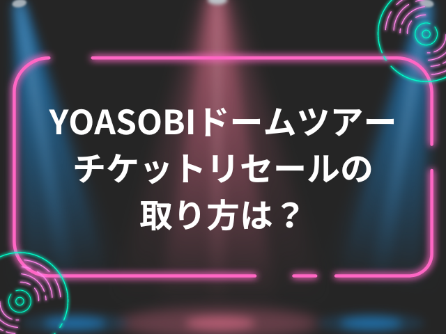 YOASOBIドームツアーのチケットリセールの取り方は？