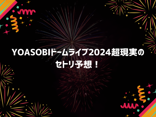 YOASOBIドームライブ2024超現実の セトリ予想！感想レポも紹介！