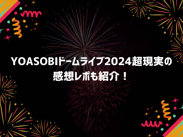 YOASOBIドームライブ2024超現実の セトリ予想！感想レポも紹介！