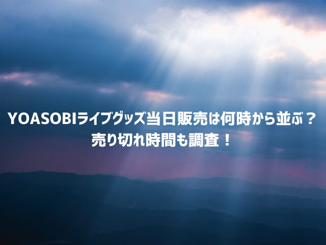 YOASOBIライブグッズ当日販売は何時から並ぶ？ 売り切れ時間も調査！