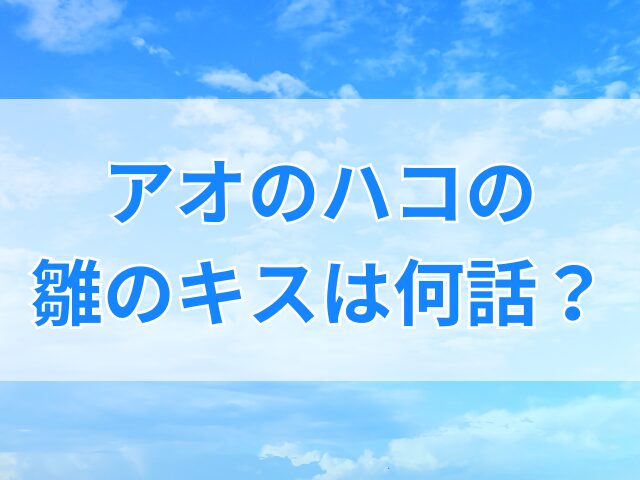 アオのハコの雛はどうなる？キスや告白・失恋は何話？