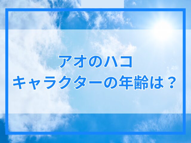 【アオのハコ】キャラクターの年齢は？誕生日や身長も紹介！