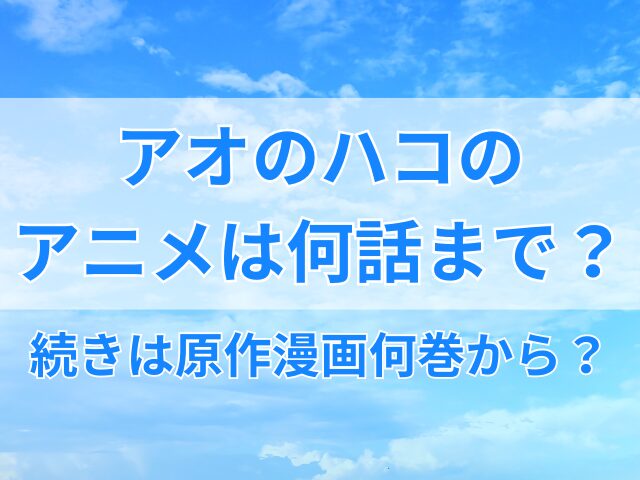 アオのハコのアニメは何話まで？続きは原作漫画何巻から？