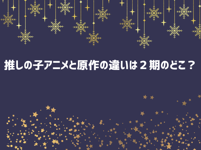 推しの子アニメと原作の違いは２期のどこ？漫画改変は何話？