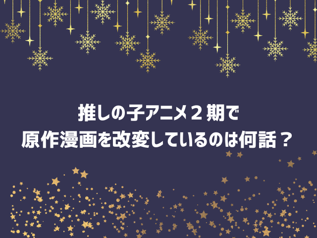 推しの子アニメと原作の違いは２期のどこ？漫画改変は何話？