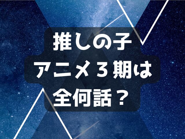 推しの子アニメ３期はいつからいつまで？原作漫画の何話までで全何話？