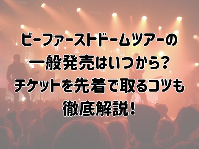 ビーファーストドームツアーの一般発売はいつから？チケットを先着で取るコツも徹底解説！