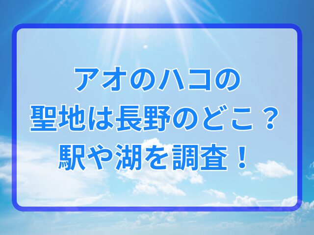 アオのハコの聖地は長野のどこ？駅や湖を調査！