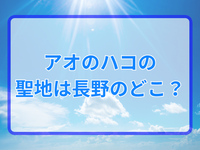 アオのハコの聖地は長野のどこ？駅や湖を調査！