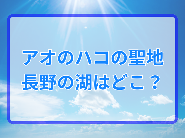 アオのハコの聖地は長野のどこ？駅や湖を調査！