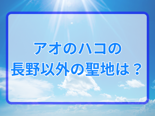 アオのハコの聖地は長野のどこ？駅や湖を調査！