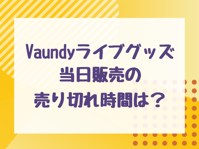 Vaundyライブグッズ当日販売の売り切れ時間は？何時間前から並ぶべきかも解説！