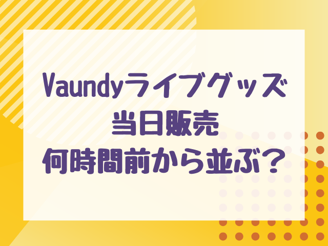 Vaundyライブグッズ当日販売の売り切れ時間は？何時間前から並ぶべきかも解説！