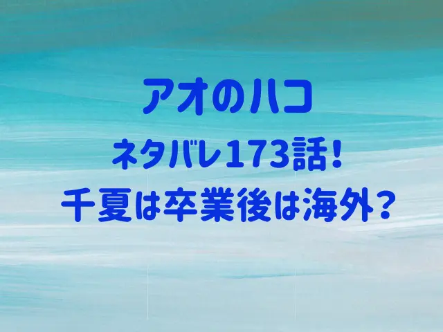 アオのハコ173話ネタバレ！千夏は卒業後は海外？