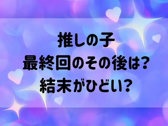 推しの子最終回のその後は？結末がひどいのはなぜ？